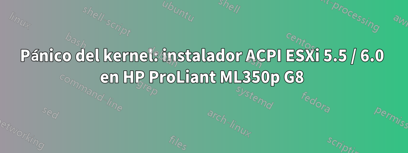 Pánico del kernel: instalador ACPI ESXi 5.5 / 6.0 en HP ProLiant ML350p G8