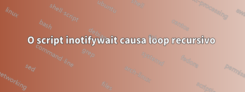 O script inotifywait causa loop recursivo