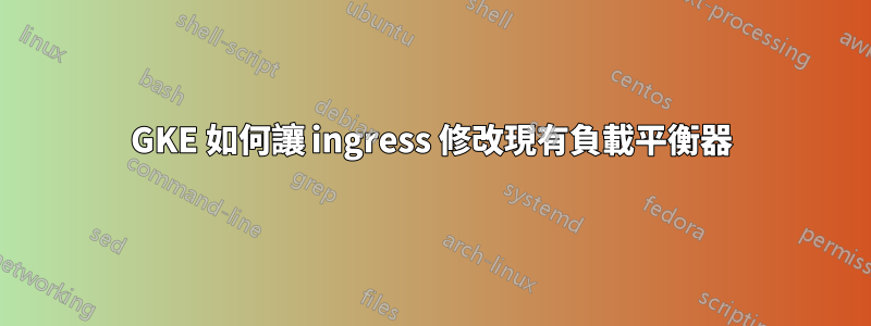 GKE 如何讓 ingress 修改現有負載平衡器