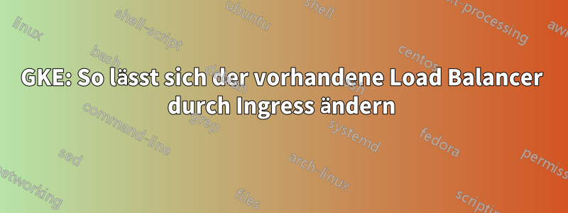 GKE: So lässt sich der vorhandene Load Balancer durch Ingress ändern