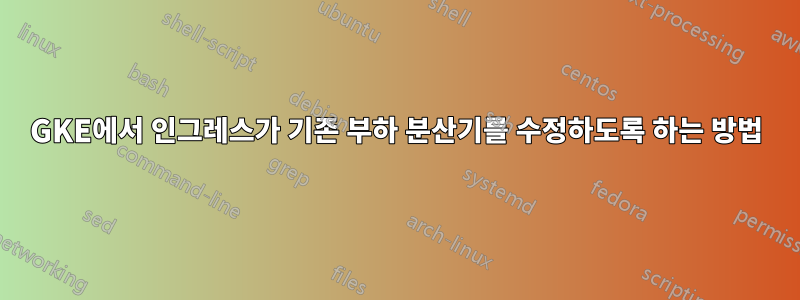 GKE에서 인그레스가 기존 부하 분산기를 수정하도록 하는 방법