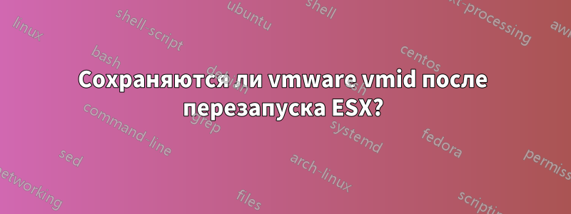 Сохраняются ли vmware vmid после перезапуска ESX?