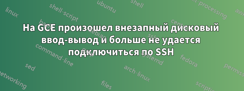 На GCE произошел внезапный дисковый ввод-вывод и больше не удается подключиться по SSH