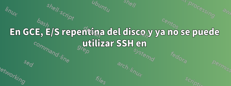 En GCE, E/S repentina del disco y ya no se puede utilizar SSH en