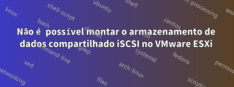 Não é possível montar o armazenamento de dados compartilhado iSCSI no VMware ESXi