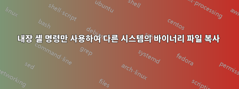 내장 셸 명령만 사용하여 다른 시스템의 바이너리 파일 복사