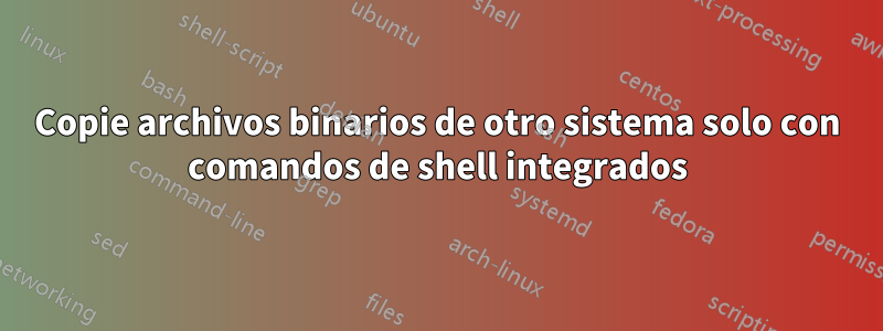 Copie archivos binarios de otro sistema solo con comandos de shell integrados