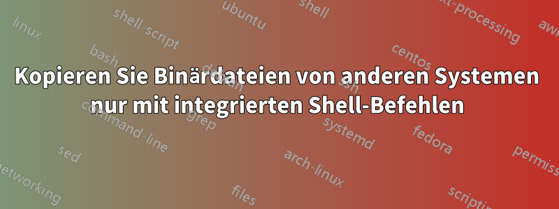 Kopieren Sie Binärdateien von anderen Systemen nur mit integrierten Shell-Befehlen