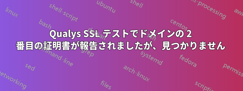 Qualys SSL テストでドメインの 2 番目の証明書が報告されましたが、見つかりません