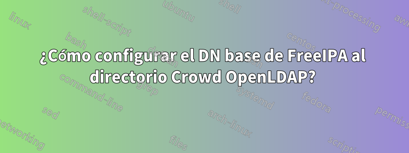 ¿Cómo configurar el DN base de FreeIPA al directorio Crowd OpenLDAP?