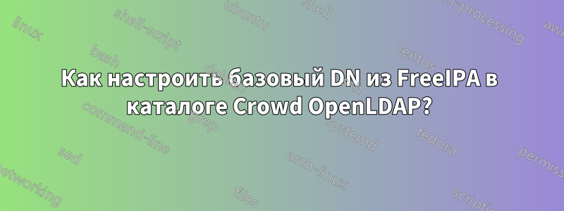 Как настроить базовый DN из FreeIPA в каталоге Crowd OpenLDAP?