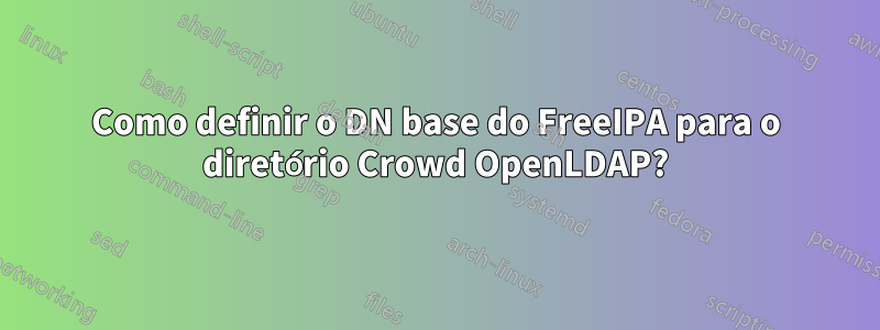 Como definir o DN base do FreeIPA para o diretório Crowd OpenLDAP?