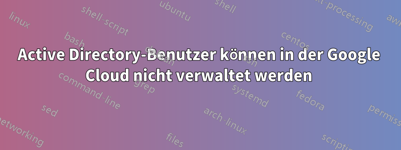 Active Directory-Benutzer können in der Google Cloud nicht verwaltet werden