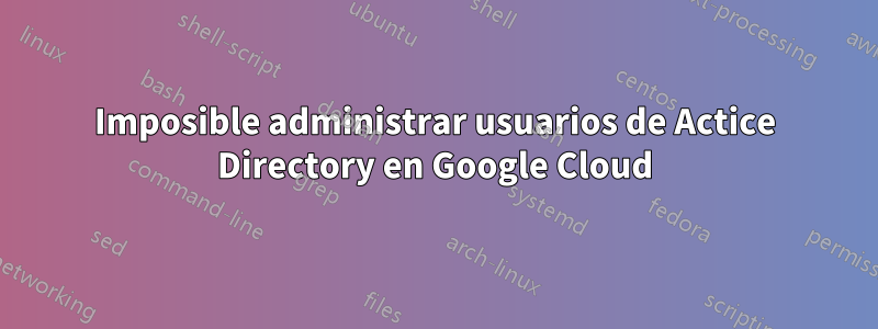 Imposible administrar usuarios de Actice Directory en Google Cloud