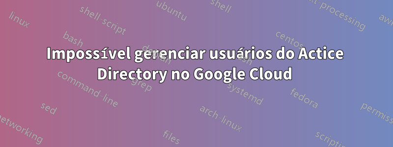 Impossível gerenciar usuários do Actice Directory no Google Cloud