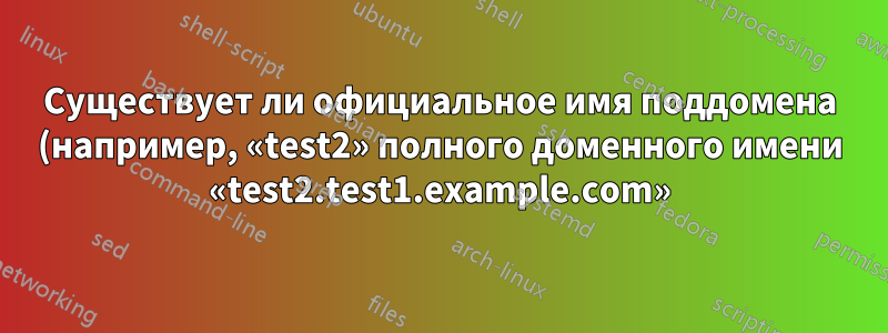 Существует ли официальное имя поддомена (например, «test2» полного доменного имени «test2.test1.example.com»)?