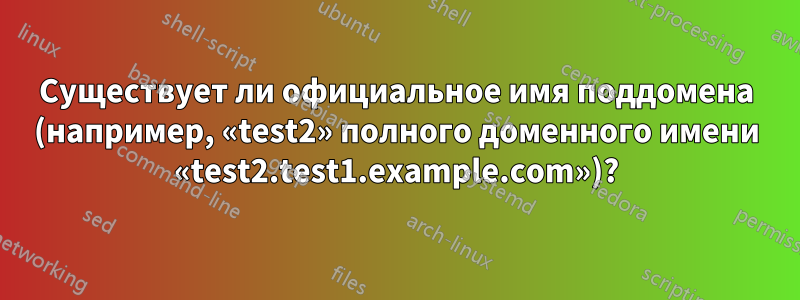 Существует ли официальное имя поддомена (например, «test2» полного доменного имени «test2.test1.example.com»)?