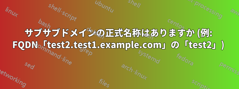 サブサブドメインの正式名称はありますか (例: FQDN「test2.test1.example.com」の「test2」)