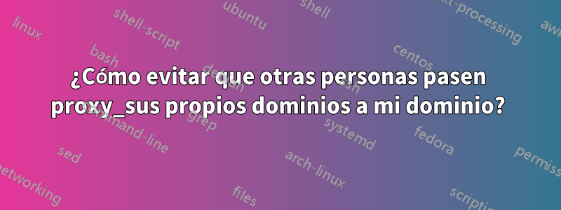 ¿Cómo evitar que otras personas pasen proxy_sus propios dominios a mi dominio?