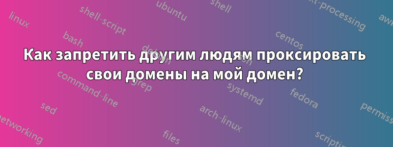 Как запретить другим людям проксировать свои домены на мой домен?