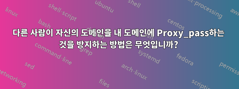 다른 사람이 자신의 도메인을 내 도메인에 Proxy_pass하는 것을 방지하는 방법은 무엇입니까?