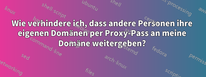 Wie verhindere ich, dass andere Personen ihre eigenen Domänen per Proxy-Pass an meine Domäne weitergeben?