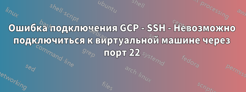 Ошибка подключения GCP - SSH - Невозможно подключиться к виртуальной машине через порт 22