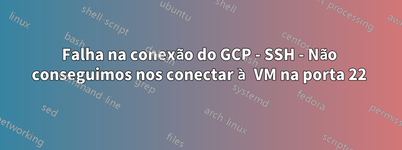 Falha na conexão do GCP - SSH - Não conseguimos nos conectar à VM na porta 22