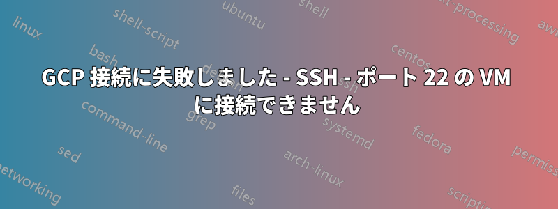 GCP 接続に失敗しました - SSH - ポート 22 の VM に接続できません