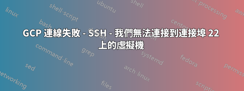 GCP 連線失敗 - SSH - 我們無法連接到連接埠 22 上的虛擬機