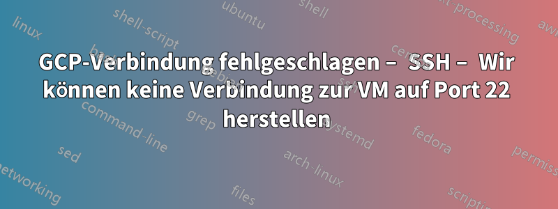 GCP-Verbindung fehlgeschlagen – SSH – Wir können keine Verbindung zur VM auf Port 22 herstellen