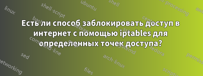 Есть ли способ заблокировать доступ в интернет с помощью iptables для определенных точек доступа?