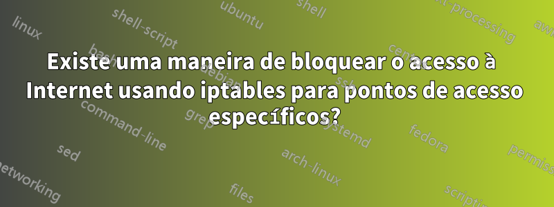 Existe uma maneira de bloquear o acesso à Internet usando iptables para pontos de acesso específicos?