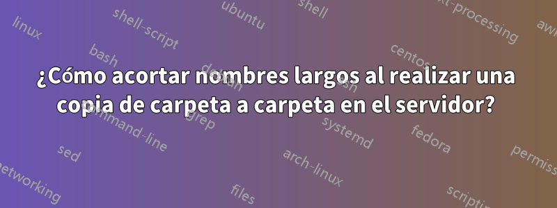 ¿Cómo acortar nombres largos al realizar una copia de carpeta a carpeta en el servidor?