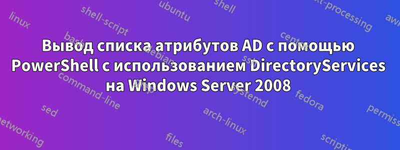 Вывод списка атрибутов AD с помощью PowerShell с использованием DirectoryServices на Windows Server 2008