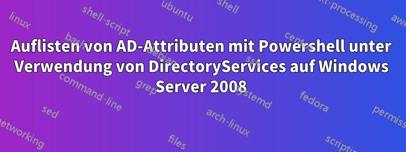 Auflisten von AD-Attributen mit Powershell unter Verwendung von DirectoryServices auf Windows Server 2008