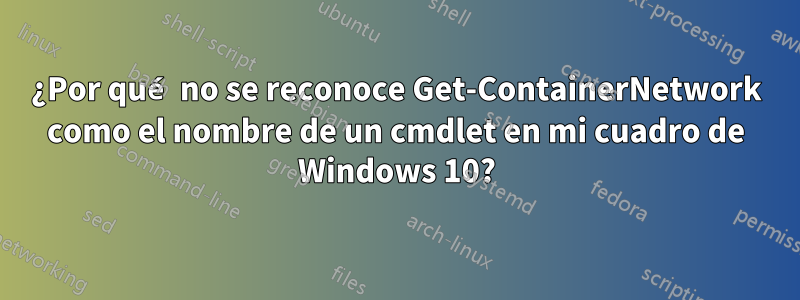 ¿Por qué no se reconoce Get-ContainerNetwork como el nombre de un cmdlet en mi cuadro de Windows 10?