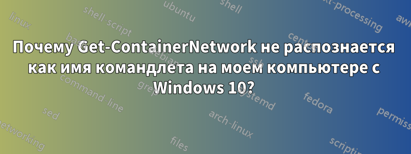 Почему Get-ContainerNetwork не распознается как имя командлета на моем компьютере с Windows 10?