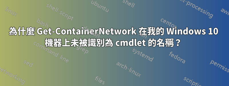 為什麼 Get-ContainerNetwork 在我的 Windows 10 機器上未被識別為 cmdlet 的名稱？