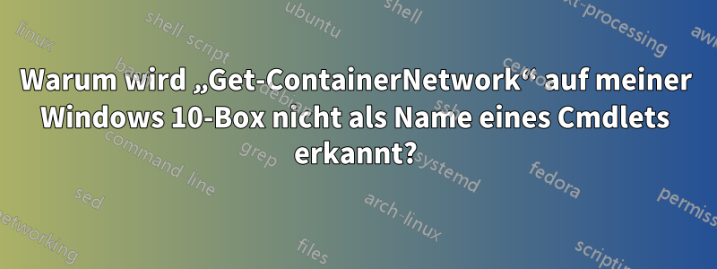 Warum wird „Get-ContainerNetwork“ auf meiner Windows 10-Box nicht als Name eines Cmdlets erkannt?