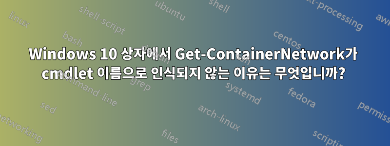 Windows 10 상자에서 Get-ContainerNetwork가 cmdlet 이름으로 인식되지 않는 이유는 무엇입니까?