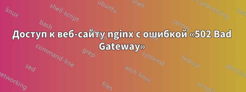 Доступ к веб-сайту nginx с ошибкой «502 Bad Gateway»