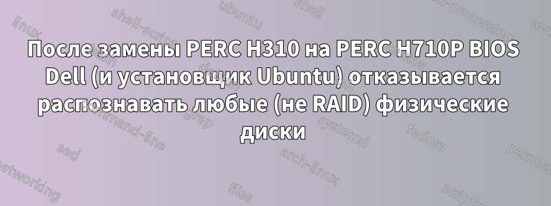 После замены PERC H310 на PERC H710P BIOS Dell (и установщик Ubuntu) отказывается распознавать любые (не RAID) физические диски