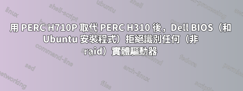 用 PERC H710P 取代 PERC H310 後，Dell BIOS（和 Ubuntu 安裝程式）拒絕識別任何（非 raid）實體驅動器