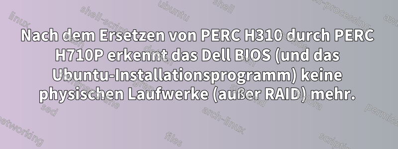 Nach dem Ersetzen von PERC H310 durch PERC H710P erkennt das Dell BIOS (und das Ubuntu-Installationsprogramm) keine physischen Laufwerke (außer RAID) mehr.