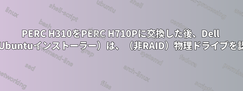 PERC H310をPERC H710Pに交換した後、Dell BIOS（およびUbuntuインストーラー）は、（非RAID）物理ドライブを認識しません。