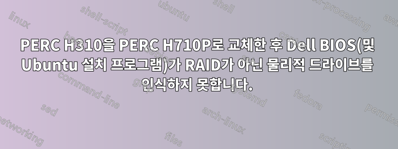 PERC H310을 PERC H710P로 교체한 후 Dell BIOS(및 Ubuntu 설치 프로그램)가 RAID가 아닌 물리적 드라이브를 인식하지 못합니다.