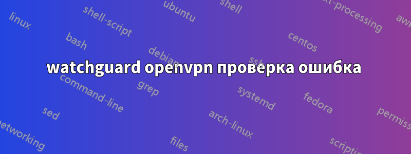 watchguard openvpn проверка ошибка