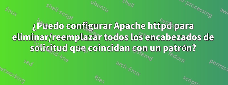 ¿Puedo configurar Apache httpd para eliminar/reemplazar todos los encabezados de solicitud que coincidan con un patrón?