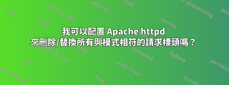 我可以配置 Apache httpd 來刪除/替換所有與模式相符的請求標頭嗎？